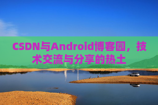 CSDN与Android博客园,技术交流与分享的热土